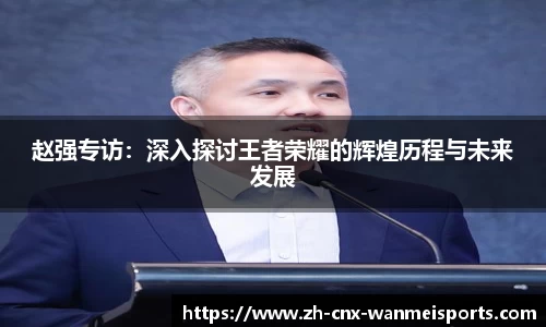 赵强专访：深入探讨王者荣耀的辉煌历程与未来发展
