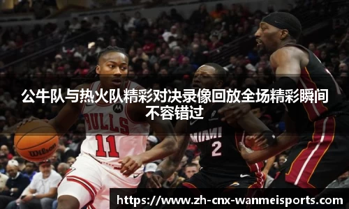 公牛队与热火队精彩对决录像回放全场精彩瞬间不容错过